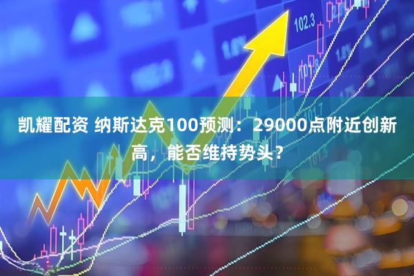 凯耀配资 纳斯达克100预测：29000点附近创新高，能否维持势头？
