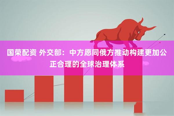 国荣配资 外交部：中方愿同俄方推动构建更加公正合理的全球治理体系
