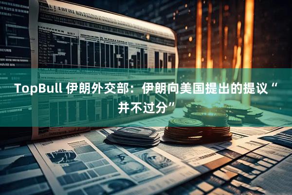 TopBull 伊朗外交部：伊朗向美国提出的提议“并不过分”