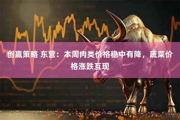 创赢策略 东营：本周肉类价格稳中有降，蔬菜价格涨跌互现