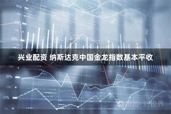 兴业配资 纳斯达克中国金龙指数基本平收