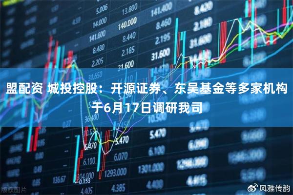 盟配资 城投控股：开源证券、东吴基金等多家机构于6月17日调研我司