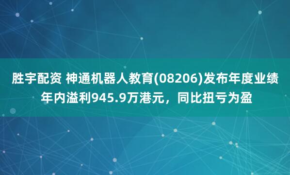 胜宇配资 神通机器人教育(08206)发布年度业绩 年内溢利945.9万港元，同比扭亏为盈