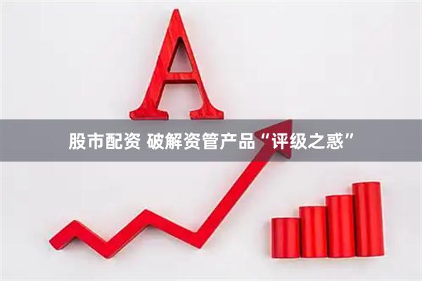 股市配资 破解资管产品“评级之惑”