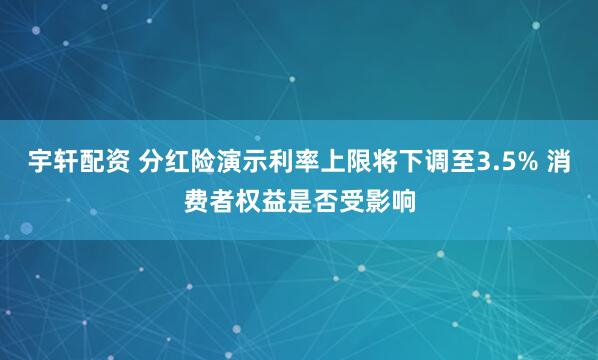 宇轩配资 分红险演示利率上限将下调至3.5% 消费者权益是否受影响