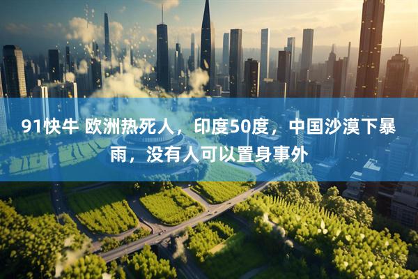 91快牛 欧洲热死人，印度50度，中国沙漠下暴雨，没有人可以置身事外