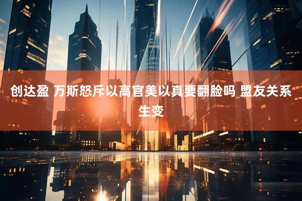创达盈 万斯怒斥以高官美以真要翻脸吗 盟友关系生变