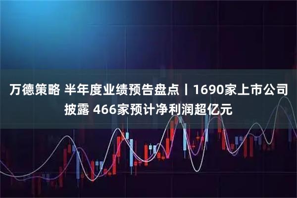 万德策略 半年度业绩预告盘点丨1690家上市公司披露 466家预计净利润超亿元
