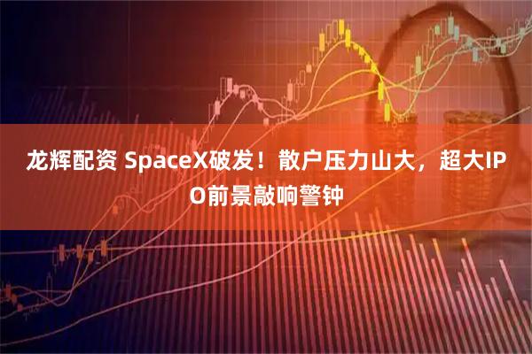 龙辉配资 SpaceX破发!散户压力山大,超大IPO前景敲响警钟