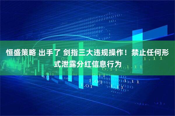 恒盛策略 出手了 剑指三大违规操作！禁止任何形式泄露分红信息行为