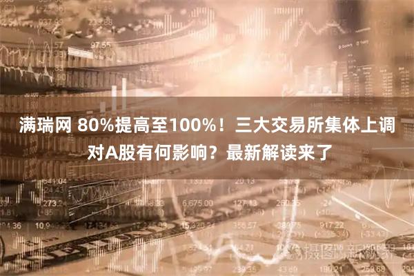 满瑞网 80%提高至100%！三大交易所集体上调 对A股有何影响？最新解读来了