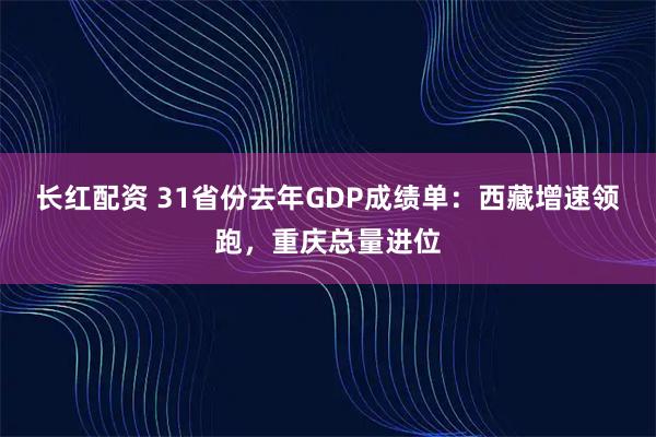 长红配资 31省份去年GDP成绩单：西藏增速领跑，重庆总量进位