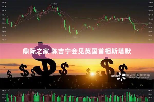 鼎际之家 陈吉宁会见英国首相斯塔默