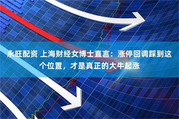 永旺配资 上海财经女博士直言：涨停回调踩到这个位置，才是真正的大牛起涨
