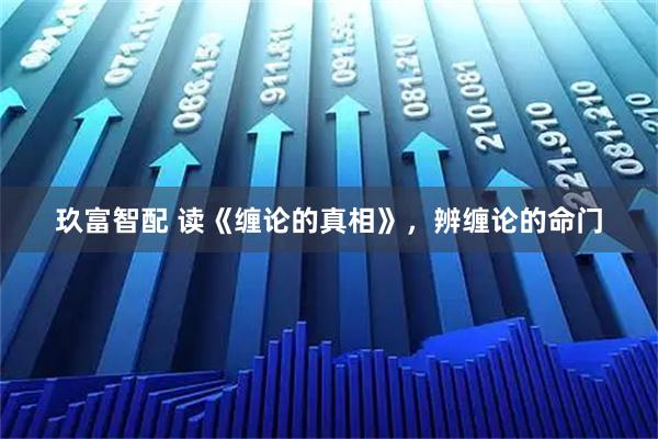 玖富智配 读《缠论的真相》，辨缠论的命门