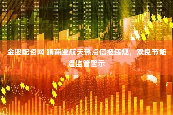 金股配资网 蹭商业航天热点信披违规，双良节能遭监管警示