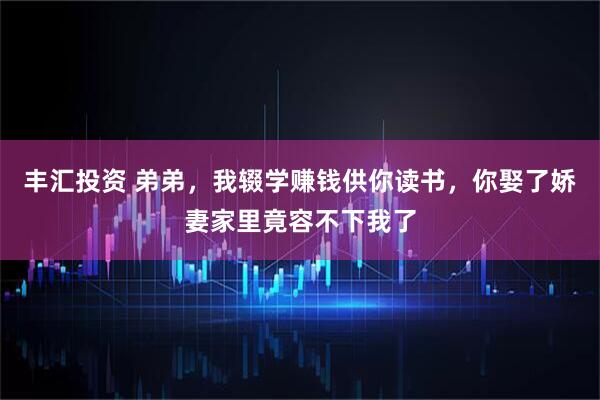 丰汇投资 弟弟，我辍学赚钱供你读书，你娶了娇妻家里竟容不下我了