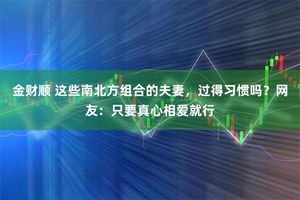 金财顺 这些南北方组合的夫妻，过得习惯吗？网友：只要真心相爱就行