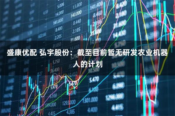 盛康优配 弘宇股份：截至目前暂无研发农业机器人的计划