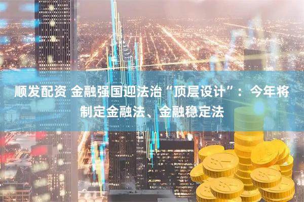 顺发配资 金融强国迎法治“顶层设计”：今年将制定金融法、金融稳定法