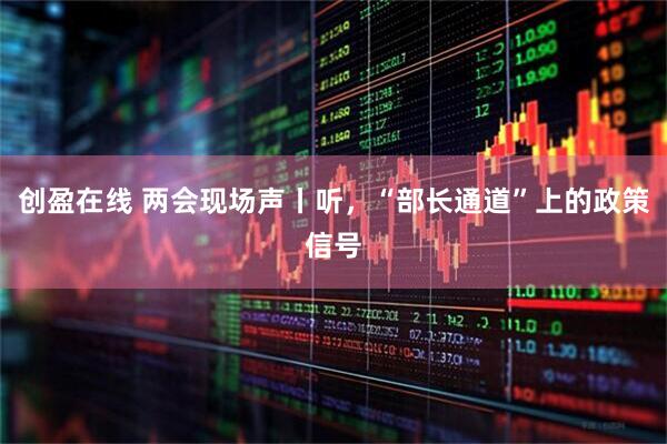 创盈在线 两会现场声丨听，“部长通道”上的政策信号