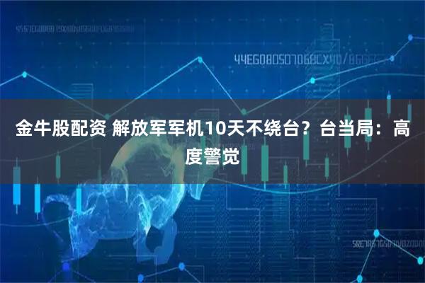 金牛股配资 解放军军机10天不绕台？台当局：高度警觉