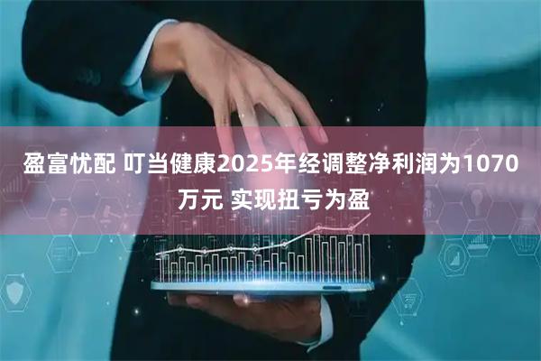 盈富忧配 叮当健康2025年经调整净利润为1070 万元 实现扭亏为盈