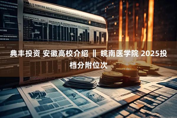典丰投资 安徽高校介绍 ‖ 皖南医学院 2025投档分附位次