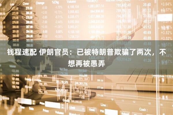 钱程速配 伊朗官员：已被特朗普欺骗了两次，不想再被愚弄