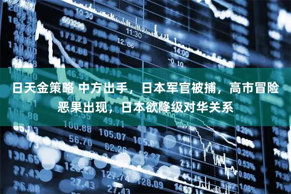 日天金策略 中方出手，日本军官被捕，高市冒险恶果出现，日本欲降级对华关系