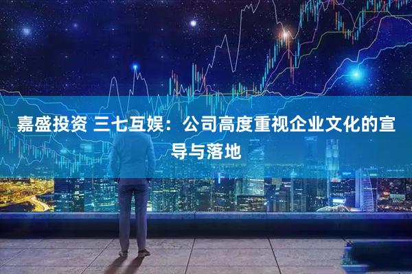 嘉盛投资 三七互娱：公司高度重视企业文化的宣导与落地