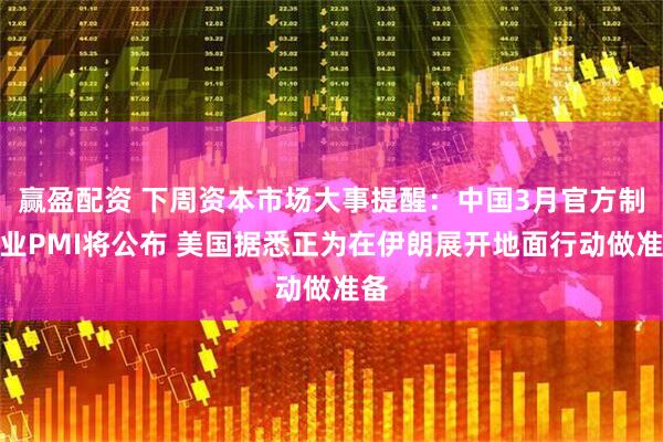 赢盈配资 下周资本市场大事提醒：中国3月官方制造业PMI将公布 美国据悉正为在伊朗展开地面行动做准备