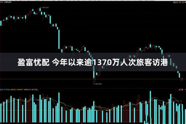 盈富忧配 今年以来逾1370万人次旅客访港