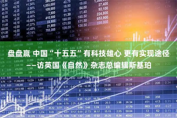 盘盘赢 中国“十五五”有科技雄心 更有实现途径——访英国《自然》杂志总编辑斯基珀