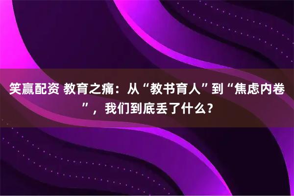 笑赢配资 教育之痛：从“教书育人”到“焦虑内卷”，我们到底丢了什么？