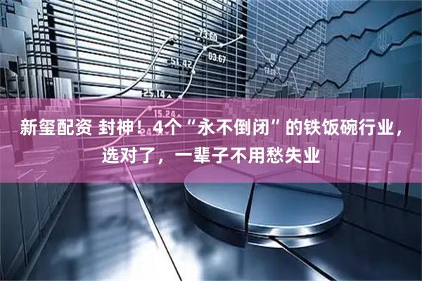 新玺配资 封神！4个“永不倒闭”的铁饭碗行业，选对了，一辈子不用愁失业