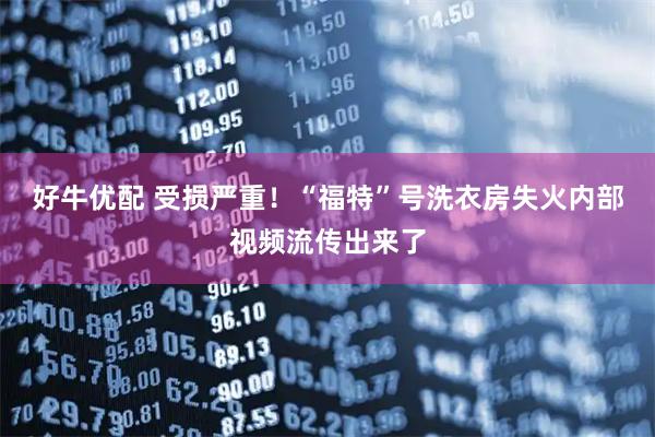 好牛优配 受损严重！“福特”号洗衣房失火内部视频流传出来了