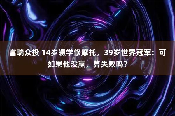 富瑞众投 14岁辍学修摩托，39岁世界冠军：可如果他没赢，算失败吗？
