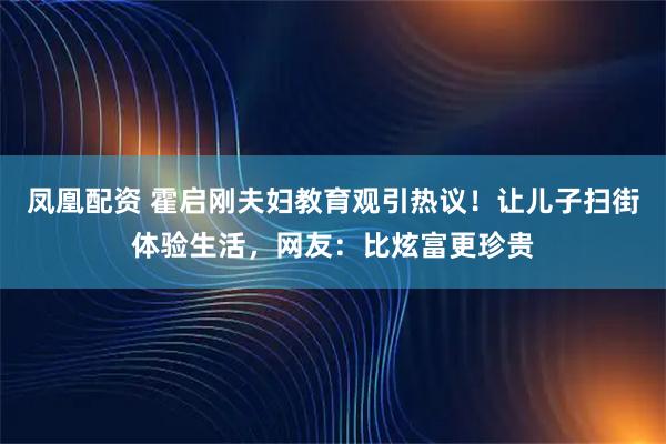 凤凰配资 霍启刚夫妇教育观引热议！让儿子扫街体验生活，网友：比炫富更珍贵