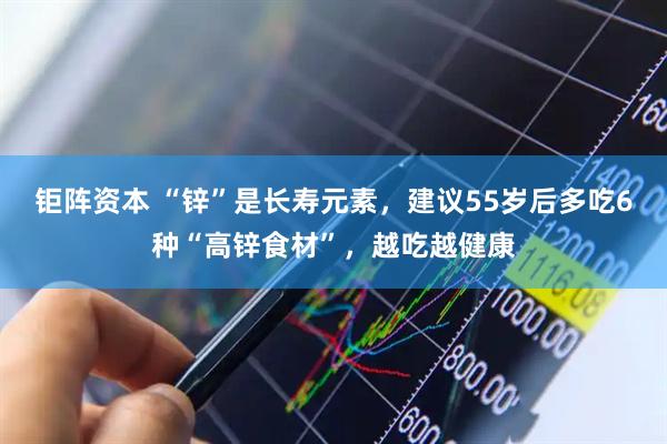 钜阵资本 “锌”是长寿元素，建议55岁后多吃6种“高锌食材”，越吃越健康