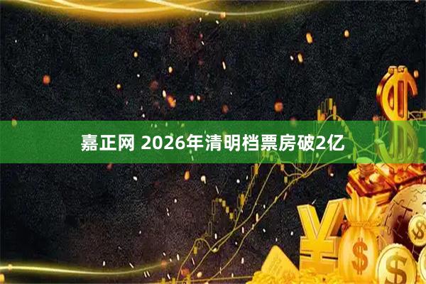 嘉正网 2026年清明档票房破2亿