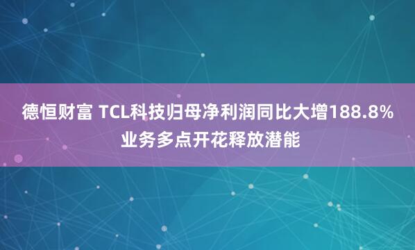 德恒财富 TCL科技归母净利润同比大增188.8% 业务多点开花释放潜能