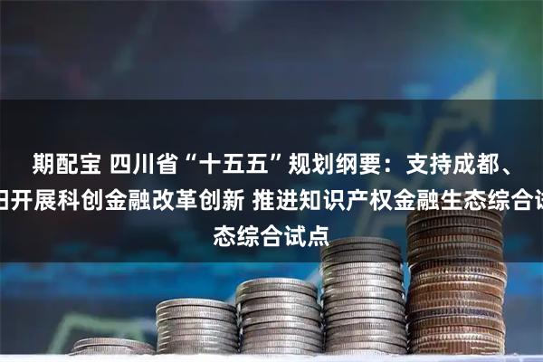 期配宝 四川省“十五五”规划纲要：支持成都、绵阳开展科创金融改革创新 推进知识产权金融生态综合试点