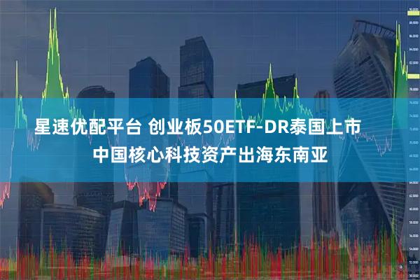 星速优配平台 创业板50ETF-DR泰国上市     中国核心科技资产出海东南亚