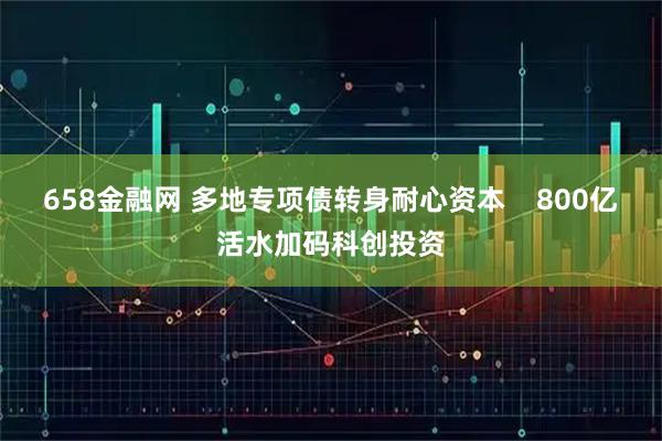 658金融网 多地专项债转身耐心资本    800亿活水加码科创投资