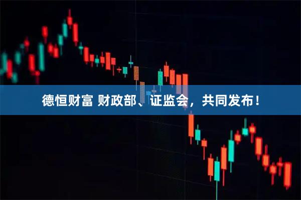 德恒财富 财政部、证监会，共同发布！