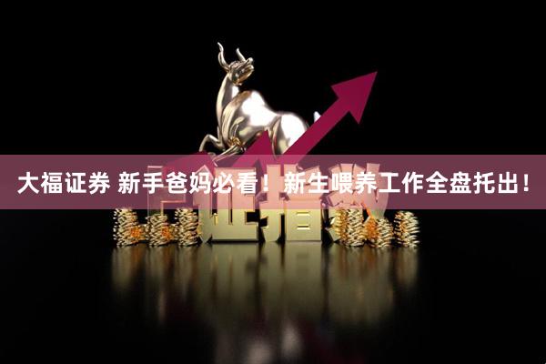 大福证券 新手爸妈必看！新生喂养工作全盘托出！