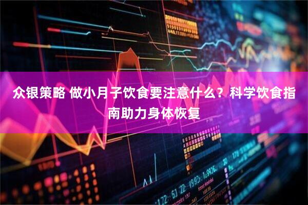 众银策略 做小月子饮食要注意什么？科学饮食指南助力身体恢复