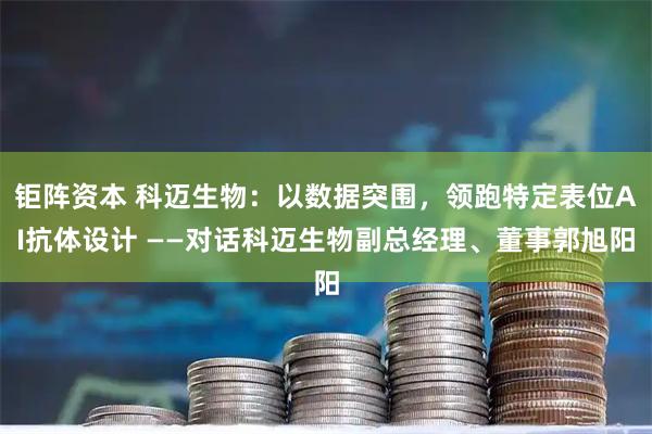 钜阵资本 科迈生物：以数据突围，领跑特定表位AI抗体设计 ——对话科迈生物副总经理、董事郭旭阳