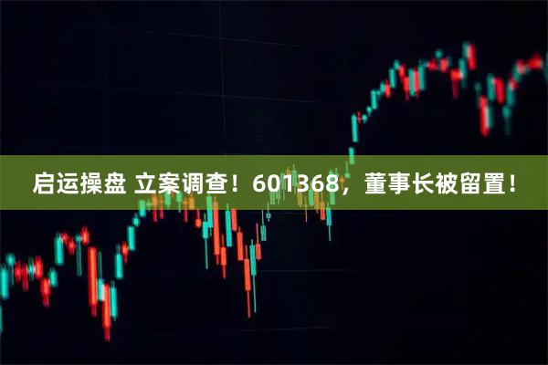 启运操盘 立案调查！601368，董事长被留置！